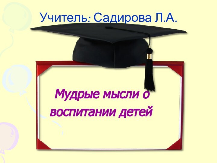 Учитель: Садирова Л.А.    Мудрые мысли о     воспитании детей