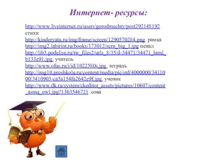 http://www.liveinternet.ru/users/gorodmechty/post292148192 стихиhttp://kinderyata.ru/img/frame/screen/1290570284.png рамкаhttp://img2.labirint.ru/books/173012/scrn_big_1.jpg пеналhttp://lib3.podelise.ru/tw_files2/urls_8/35/d-34471/34471_html_b133e91.jpg учительhttp://www.ofus.ru/i/id/1022580s.jpg тетрадьhttp://img10.proshkolu.ru/content/media/pic/std/4000000/3411000/3410903-ca5a154fa2642e9f.jpg ученикhttp://www.dk.ru/system/ckeditor_assets/pictures/10607/content_asmq_owl.jpg?1363546721 сова    Интернет- ресурсы:
