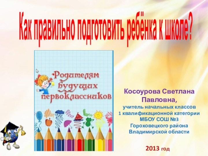 Как правильно подготовить ребёнка к школе?Косоурова Светлана Павловна,учитель начальных классов 1 квалификационной