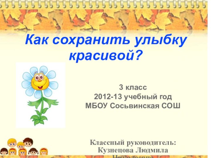 Как сохранить улыбку красивой?3 класс2012-13 учебный годМБОУ Сосьвинская СОШКлассный руководитель: Кузнецова Людмила Николаевна