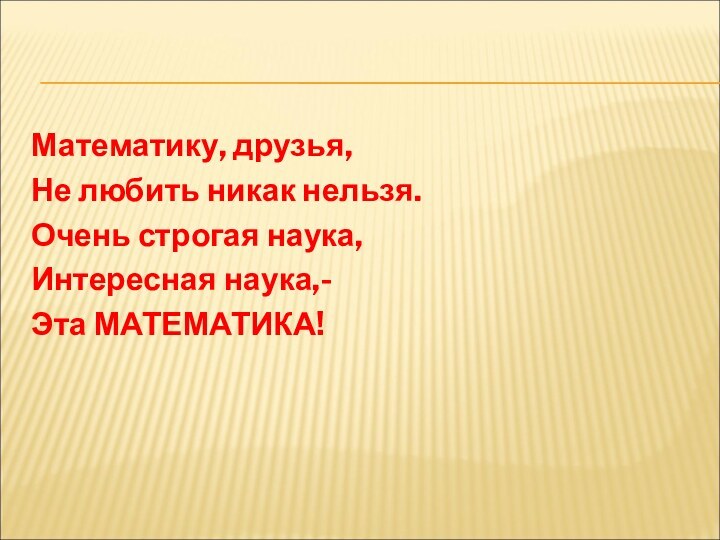 Математику, друзья, Не любить никак нельзя.Очень строгая наука,Интересная наука,-Эта МАТЕМАТИКА!