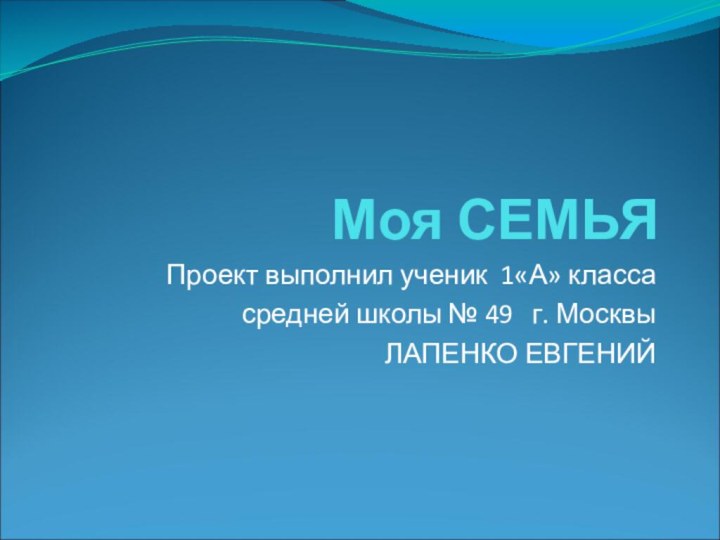 Моя СЕМЬЯПроект выполнил ученик 1«А» класса средней школы № 49  г. МосквыЛАПЕНКО ЕВГЕНИЙ