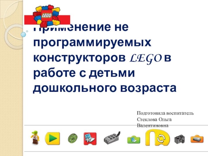 Применение не программируемых конструкторов LEGO в работе с детьми дошкольного возраста Подготовила воспитатель Стеклова Ольга Валентиновна