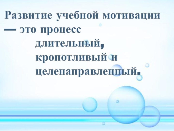 Развитие учебной мотивации — это процесс     длительный,