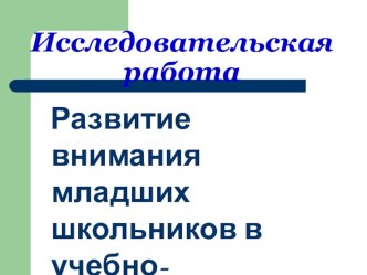 Презентация к научно-исследовательской работе по теме: Развитие внимания младших школьников в учебно-воспитательном процессе. методическая разработка (2 класс) по теме