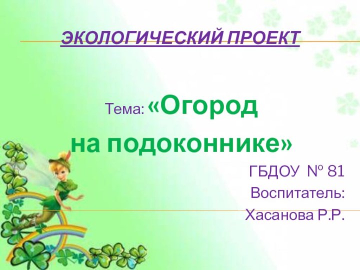 Экологический проектТема: «Огород на подоконнике»ГБДОУ № 81Воспитатель: Хасанова Р.Р.