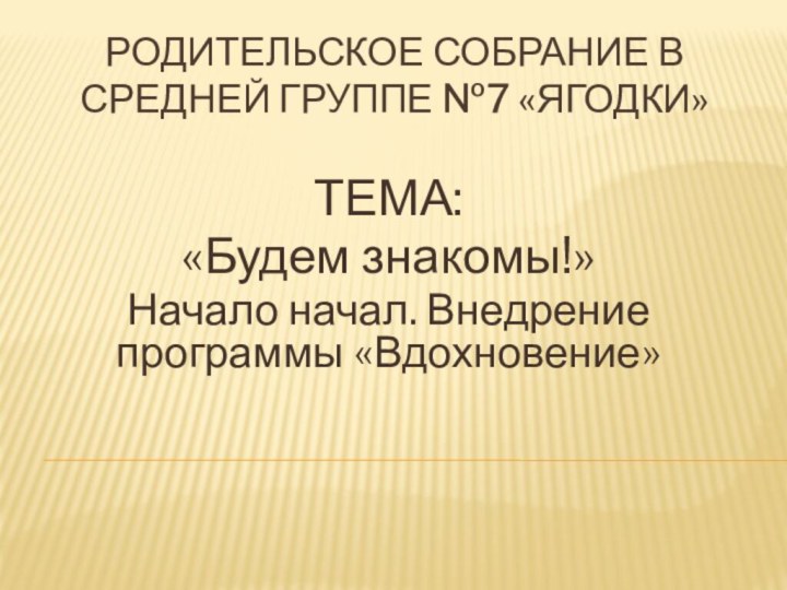 Родительское собрание в средней группе №7 «Ягодки»ТЕМА: «Будем знакомы!» Начало начал. Внедрение программы «Вдохновение»