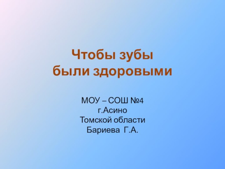 Чтобы зубы  были здоровыми МОУ – СОШ №4г.АсиноТомской областиБариева Г.А.