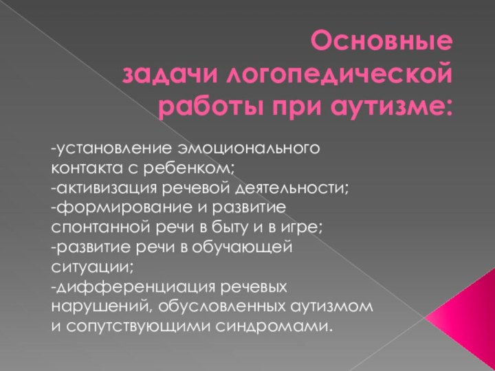 Основные задачи логопедической работы при аутизме:-установление эмоционального контакта с ребенком;-активизация речевой деятельности;-формирование и