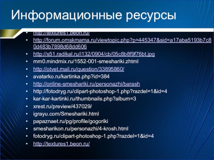 Информационные ресурсыhttp://textures1.beon.ru/http://forum.omskmama.ru/viewtopic.php?p=445347&sid=a17aba5193b7c80d483b7898d68dd606http://s51.radikal.ru/i132/0904/cb/05c8b8f9f76bt.jpgmm0.mindmix.ru/1552-001-smeshariki.zhtmlhttp://otvet.mail.ru/question/33895860/avatarko.ru/kartinka.php?id=384http://online-smeshariki.ru/personazhi/barashhttp://fotodryg.ru/clipart-photoshop-1.php?razdel=1&id=4kar-kar-kartinki.ru/thumbnails.php?album=3 xrest.ru/preview/437029/igrayu.com/Smeshariki.htmlpapaznaet.ru/pg/profile/gogorikismesharikon.ru/personazhi/4-krosh.htmlfotodryg.ru/clipart-photoshop-1.php?razdel=1&id=4http://textures1.beon.ru/