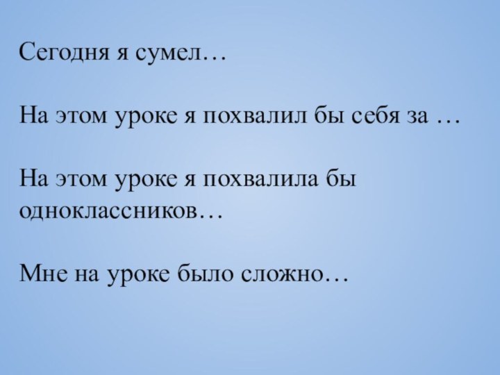 Сегодня я сумел…На этом уроке я похвалил бы себя за …На этом