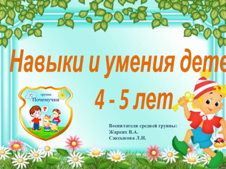 Навыки и умения детей    4 - 5 летВоспитатели средней группы: Жарких В.А.Саксыкова Л.И.