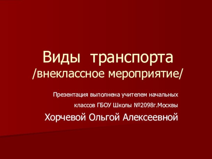 Виды транспорта /внеклассное мероприятие/Презентация выполнена учителем начальных классов ГБОУ Школы №2098г.Москвы Хорчевой Ольгой Алексеевной