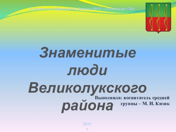 Знаменитые  людиВеликолукского районаДетский сад «Журавушка» филиал МОУ «Лычевская СШ» 2017 г.Выполнила: