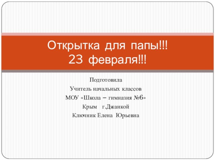 Подготовила Учитель начальных классовМОУ «Школа – гимназия №6»Крым  г.ДжанкойКлючник Елена ЮрьевнаОткрытка для папы!!! 23 февраля!!!