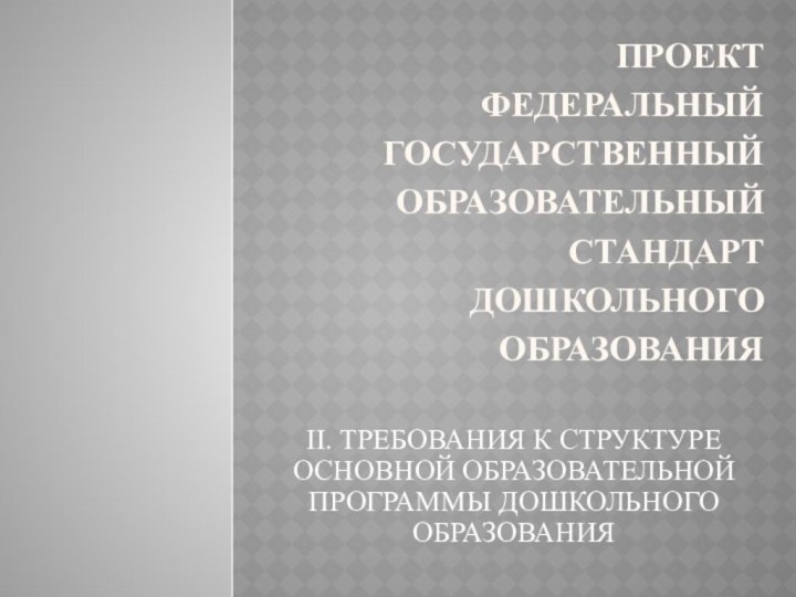 ПРОЕКТ ФЕДЕРАЛЬНЫЙ ГОСУДАРСТВЕННЫЙ ОБРАЗОВАТЕЛЬНЫЙ СТАНДАРТ ДОШКОЛЬНОГО ОБРАЗОВАНИЯ II. ТРЕБОВАНИЯ К СТРУКТУРЕ ОСНОВНОЙ ОБРАЗОВАТЕЛЬНОЙ ПРОГРАММЫ ДОШКОЛЬНОГО ОБРАЗОВАНИЯ