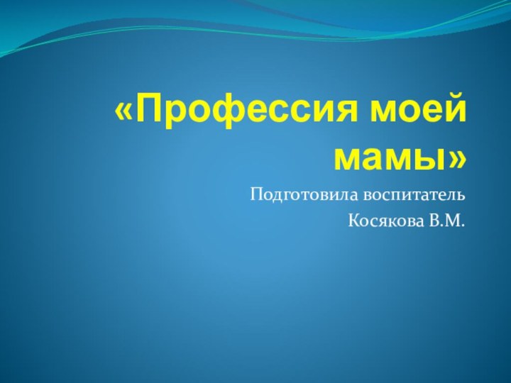 «Профессия моей мамы»Подготовила воспитатель Косякова В.М.