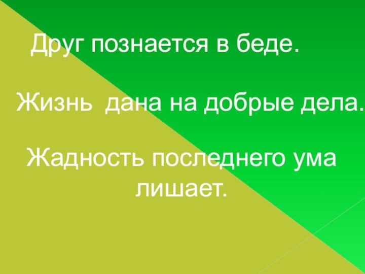 Друг познается в беде.Жизнь дана на добрые дела. Жадность последнего ума лишает.