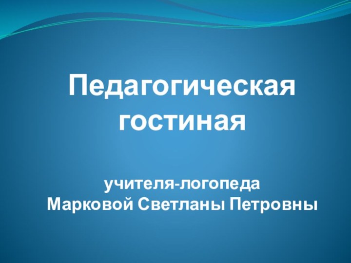 Педагогическая гостиная   учителя-логопеда Марковой Светланы Петровны