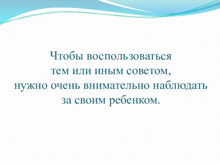 Чтобы воспользоваться  тем или иным советом,  нужно очень внимательно наблюдать за своим ребенком.