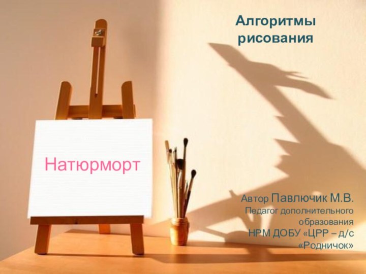 Натюрморт Алгоритмы рисования Автор Павлючик М.В.Педагог дополнительного образованияНРМ ДОБУ «ЦРР – д/с «Родничок»