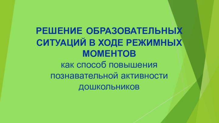 РЕШЕНИЕ ОБРАЗОВАТЕЛЬНЫХ СИТУАЦИЙ В ХОДЕ РЕЖИМНЫХ МОМЕНТОВ  как способ повышения познавательной активности дошкольников