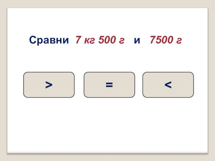 Сравни 7 кг 500 г  и  7500 г =>