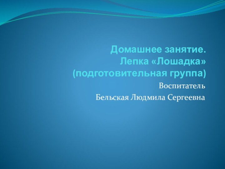 Домашнее занятие. Лепка «Лошадка» (подготовительная группа)ВоспитательБельская Людмила Сергеевна