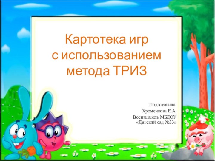 Картотека игр  с использованием метода ТРИЗ  Подготовила:Хроменкова Е.А.Воспитатель МБДОУ «Детский сад №33»