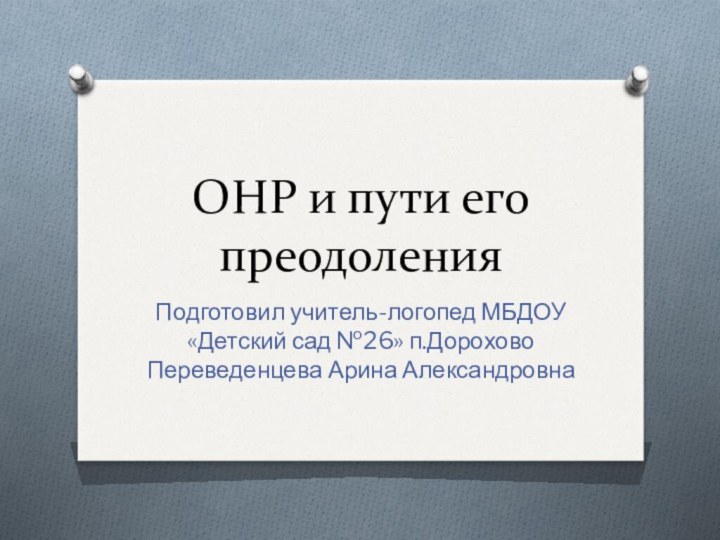 ОНР и пути его преодоленияПодготовил учитель-логопед МБДОУ «Детский сад №26» п.Дорохово Переведенцева Арина Александровна