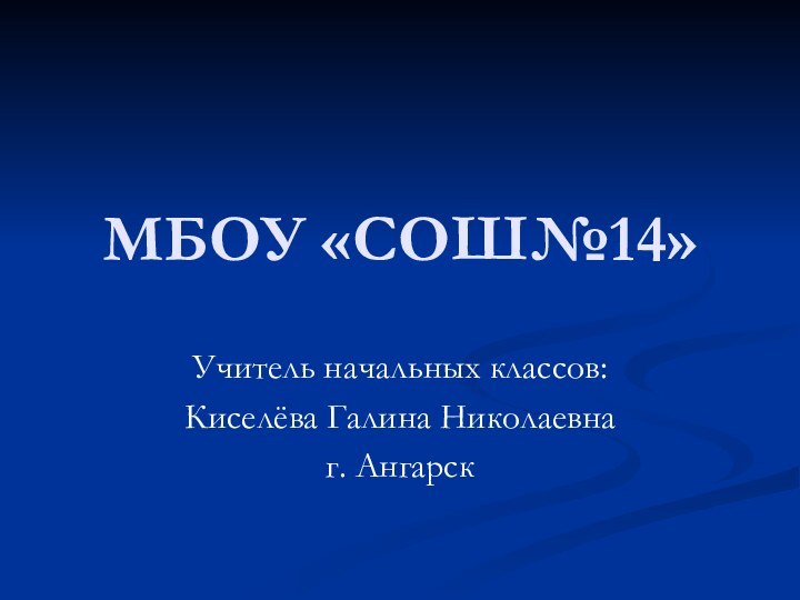 МБОУ «СОШ№14»Учитель начальных классов: Киселёва Галина Николаевнаг. Ангарск