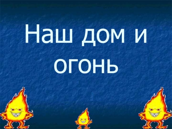 Наш дом и огонь