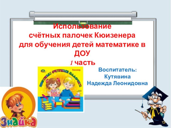 Воспитатель: Кутявина Надежда ЛеонидовнаИспользование  счётных палочек Кюизенера  для обучения детей