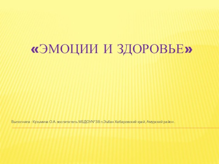 «Эмоции и здоровье»Выполнила : Кузьмина О.А. воспитатель МБДОУ№38 п.Эьбан Хабаровский край, Амурский район .