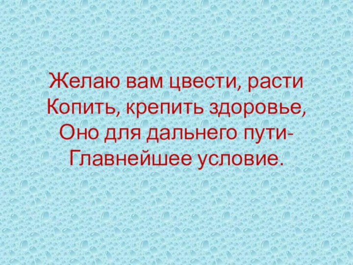 Желаю вам цвести, расти Копить, крепить здоровье, Оно для дальнего пути- Главнейшее условие.