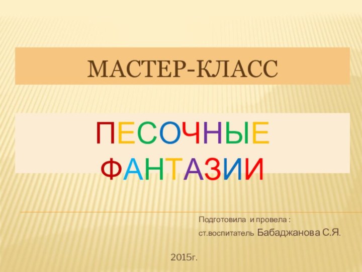 ПЕСОЧНЫЕ ФАНТАЗИИМАСТЕР-КЛАССПодготовила и провела :ст.воспитатель Бабаджанова С.Я.2015г.