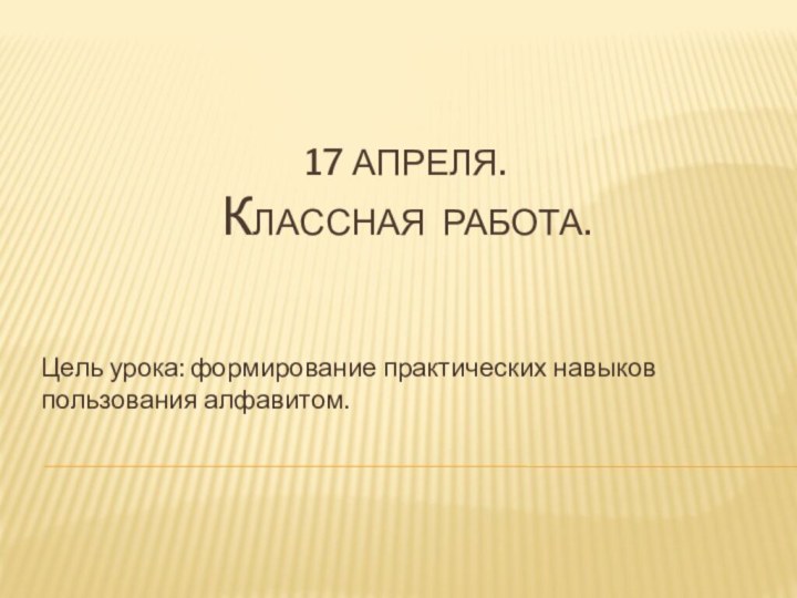 17 апреля.  Классная работа.Цель урока: формирование практических навыков пользования алфавитом.