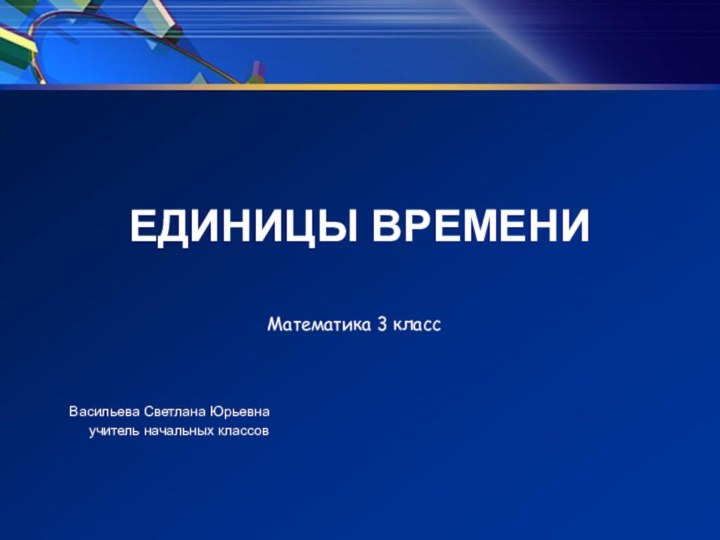 ЕДИНИЦЫ ВРЕМЕНИВасильева Светлана Юрьевнаучитель начальных классов Математика 3 класс