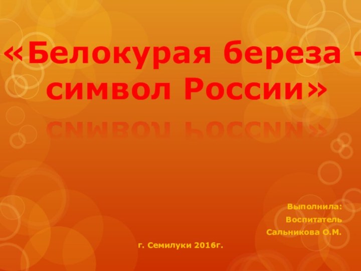 Выполнила:ВоспитательСальникова О.М.г. Семилуки 2016г.«Белокурая береза – символ России»