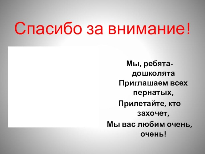 Спасибо за внимание!Мы, ребята-дошколята Приглашаем всех пернатых,Прилетайте, кто захочет,Мы вас любим очень, очень!