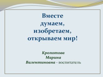Презентация Вместе думаем, изобретаем, открываем мир! презентация к занятию (старшая группа) по теме