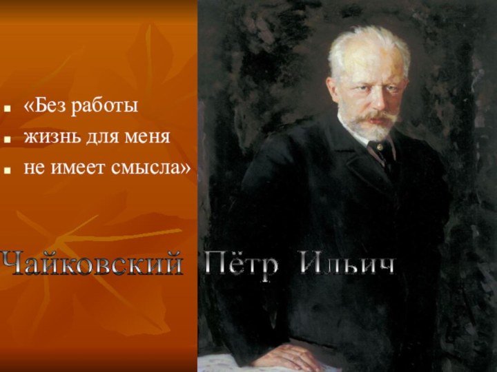 «Без работы жизнь для меняне имеет смысла»Чайковский Пётр Ильич