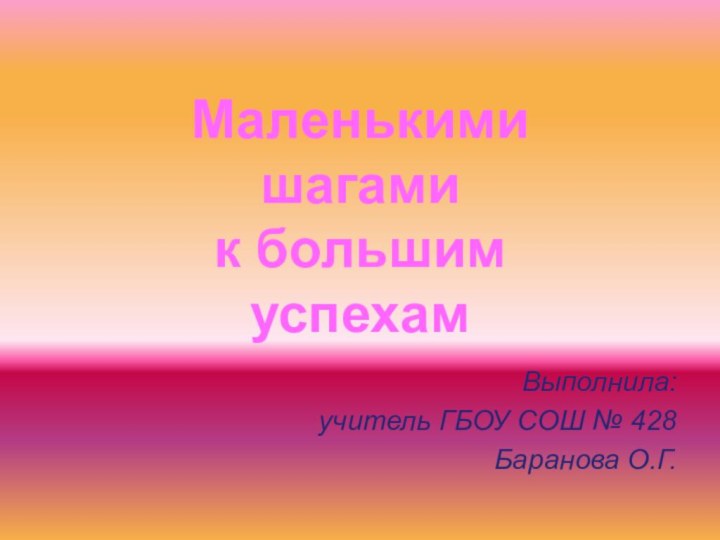 Выполнила:учитель ГБОУ СОШ № 428Баранова О.Г.Маленькими шагами к большим успехам