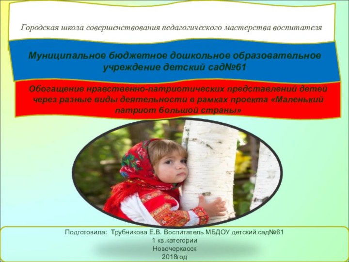 Подготовила: Трубникова Е.В. Воспитатель МБДОУ детский сад№611 кв.категорииНовочеркасск 2018годГородская школа совершенствования педагогического