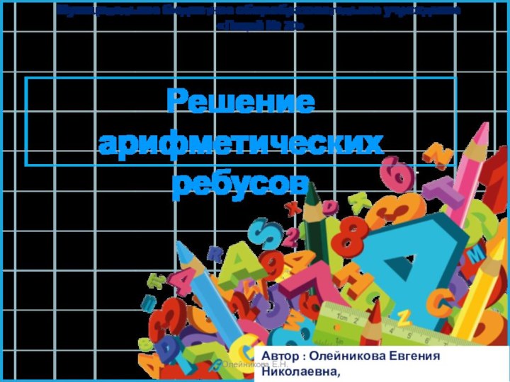 Решение арифметических ребусовМуниципальное бюджетное общеобразовательное учреждение «Лицей № 20» Автор : Олейникова