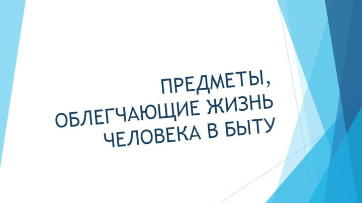 ПРЕДМЕТЫ, ОБЛЕГЧАЮЩИЕ ЖИЗНЬ ЧЕЛОВЕКА В БЫТУ