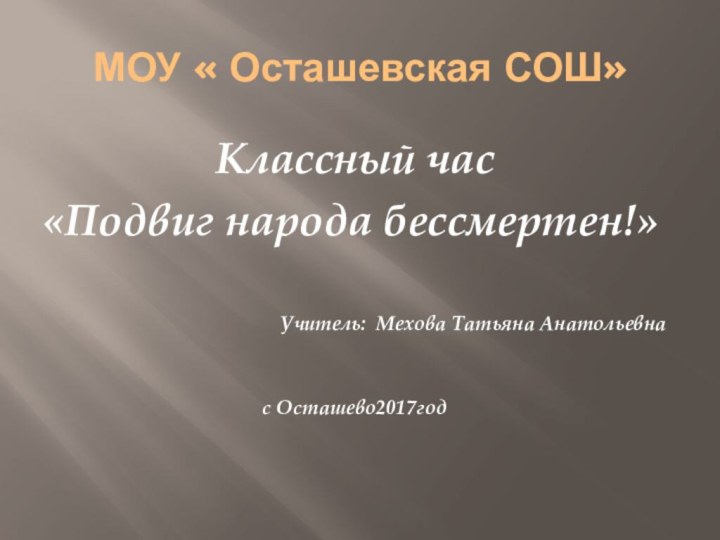 МОУ « Осташевская СОШ»Классный час«Подвиг народа бессмертен!»Учитель: Мехова Татьяна Анатольевнас Осташево2017год