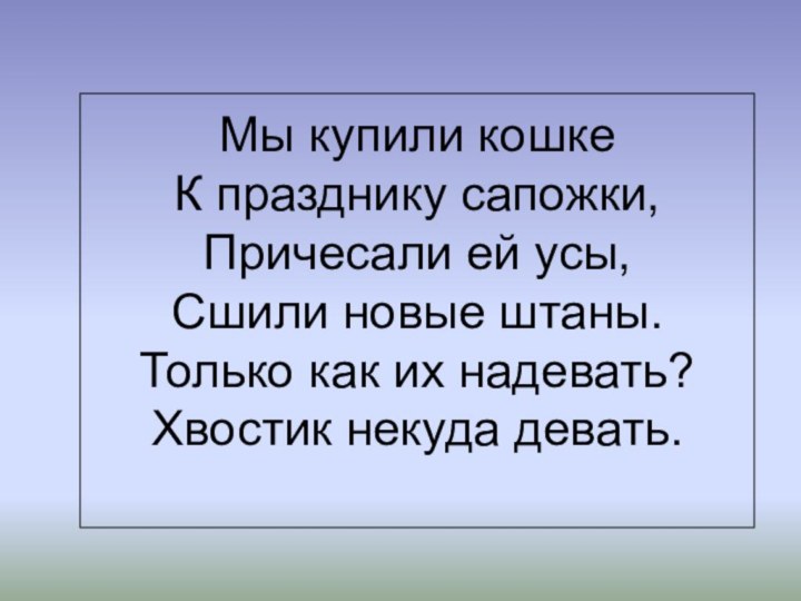 Мы купили кошке К празднику сапожки, Причесали ей усы, Сшили новые штаны.