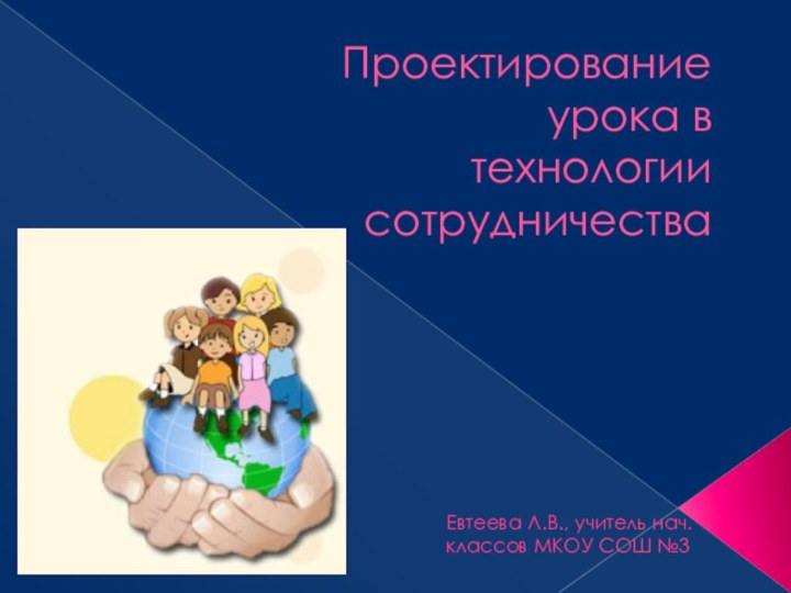 Проектирование урока в технологии   сотрудничества  Евтеева Л.В., учитель нач.классов МКОУ СОШ №3