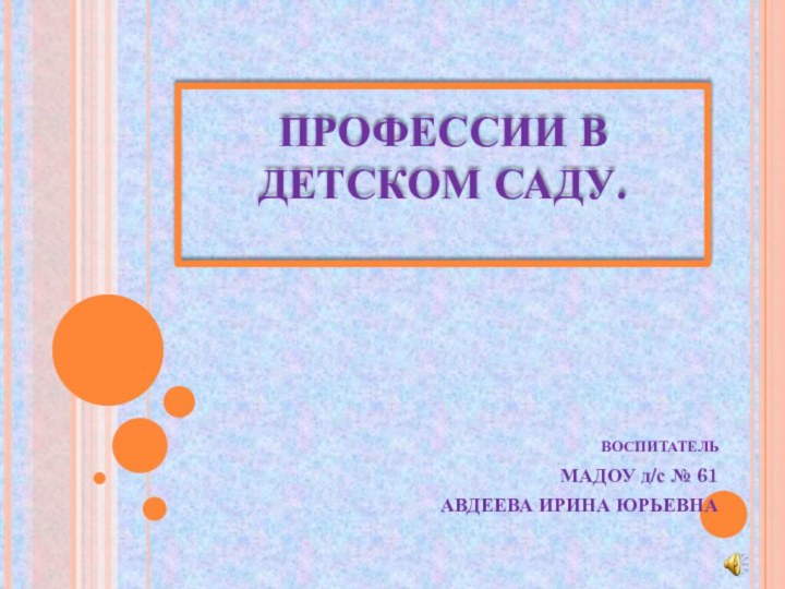 ПРОФЕССИИ В ДЕТСКОМ САДУ. ВОСПИТАТЕЛЬ МАДОУ д/с № 61АВДЕЕВА ИРИНА ЮРЬЕВНА